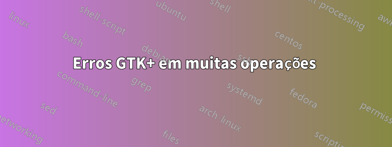 Erros GTK+ em muitas operações