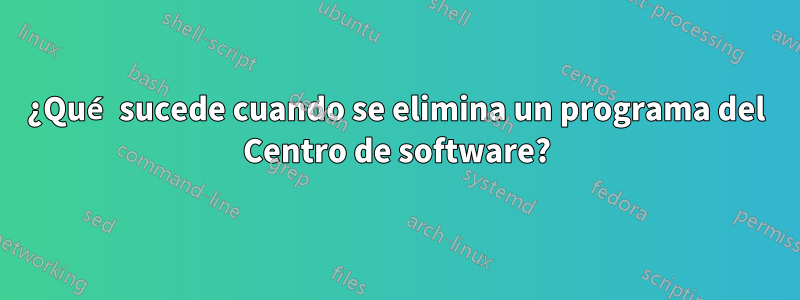 ¿Qué sucede cuando se elimina un programa del Centro de software?