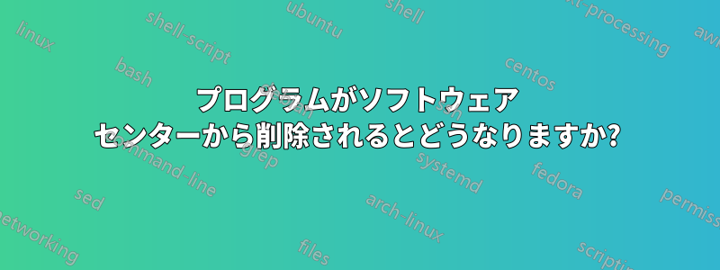 プログラムがソフトウェア センターから削除されるとどうなりますか?