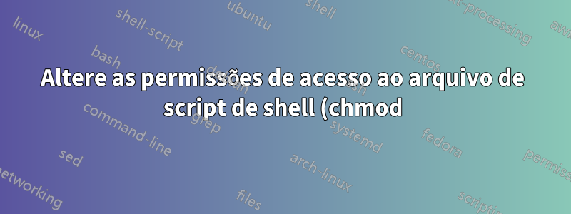 Altere as permissões de acesso ao arquivo de script de shell (chmod) dele mesmo