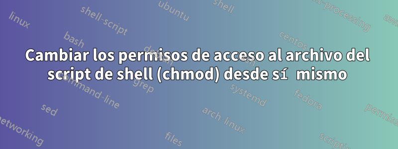 Cambiar los permisos de acceso al archivo del script de shell (chmod) desde sí mismo