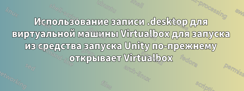 Использование записи .desktop для виртуальной машины Virtualbox для запуска из средства запуска Unity по-прежнему открывает Virtualbox