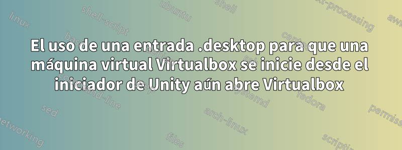 El uso de una entrada .desktop para que una máquina virtual Virtualbox se inicie desde el iniciador de Unity aún abre Virtualbox