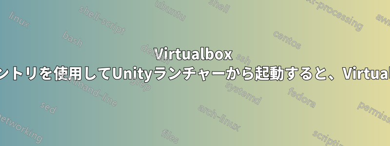 Virtualbox VMの.desktopエントリを使用してUnityランチャーから起動すると、Virtualboxが開きます。