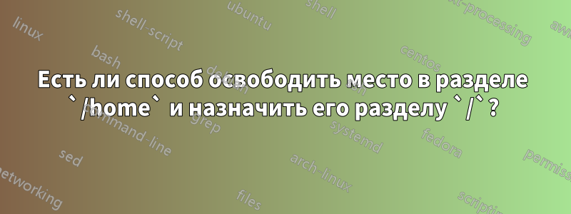 Есть ли способ освободить место в разделе `/home` и назначить его разделу `/`?