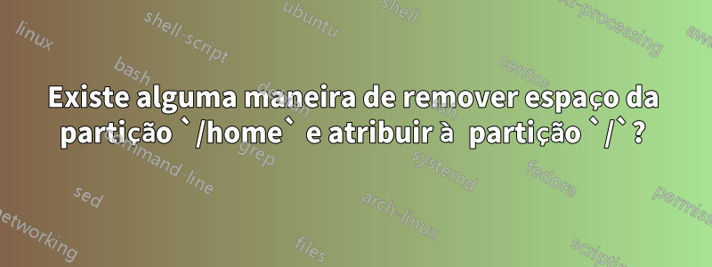 Existe alguma maneira de remover espaço da partição `/home` e atribuir à partição `/`?