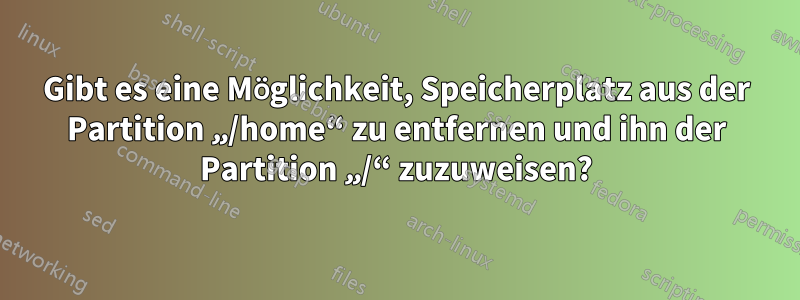 Gibt es eine Möglichkeit, Speicherplatz aus der Partition „/home“ zu entfernen und ihn der Partition „/“ zuzuweisen?