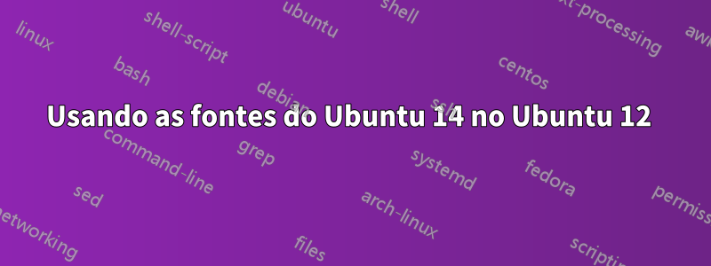 Usando as fontes do Ubuntu 14 no Ubuntu 12 