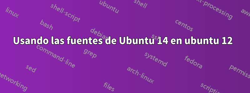 Usando las fuentes de Ubuntu 14 en ubuntu 12 