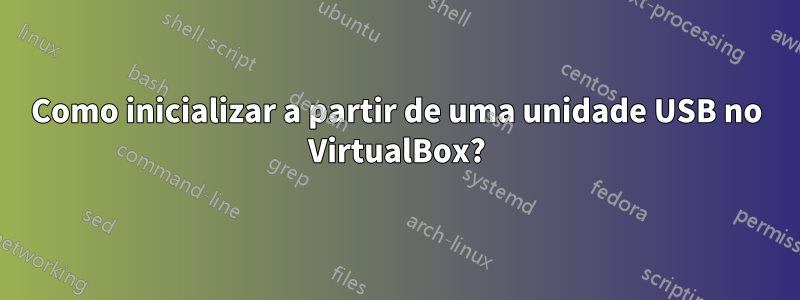 Como inicializar a partir de uma unidade USB no VirtualBox?