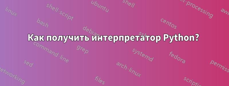 Как получить интерпретатор Python?