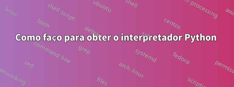 Como faço para obter o interpretador Python