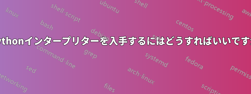 Pythonインタープリターを入手するにはどうすればいいですか