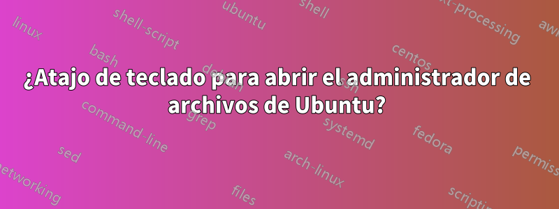 ¿Atajo de teclado para abrir el administrador de archivos de Ubuntu?