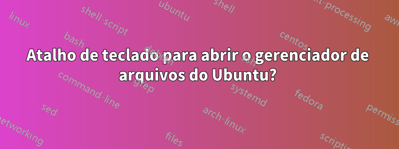 Atalho de teclado para abrir o gerenciador de arquivos do Ubuntu?