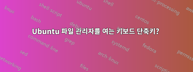 Ubuntu 파일 관리자를 여는 키보드 단축키?