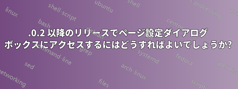 5.0.2 以降のリリースでページ設定ダイアログ ボックスにアクセスするにはどうすればよいでしょうか?