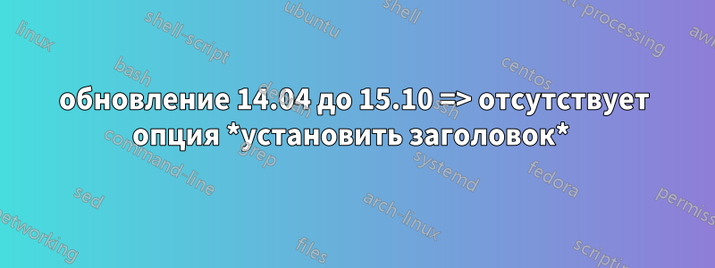 обновление 14.04 до 15.10 => отсутствует опция *установить заголовок* 