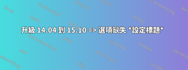 升級 14.04 到 15.10 => 選項缺失 *設定標題* 