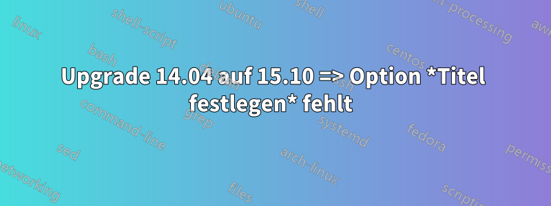 Upgrade 14.04 auf 15.10 => Option *Titel festlegen* fehlt 