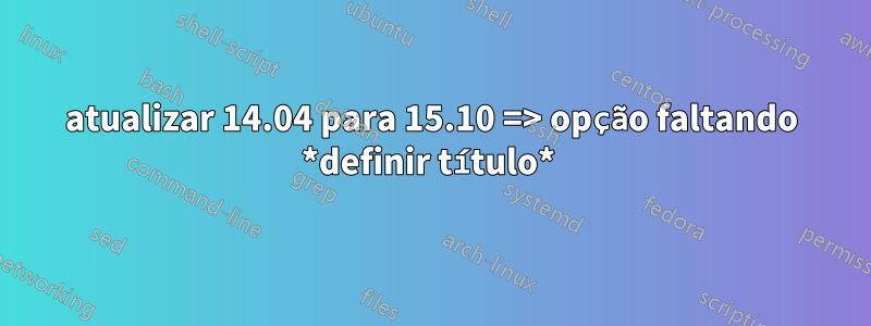 atualizar 14.04 para 15.10 => opção faltando *definir título* 