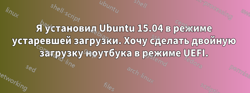 Я установил Ubuntu 15.04 в режиме устаревшей загрузки. Хочу сделать двойную загрузку ноутбука в режиме UEFI.