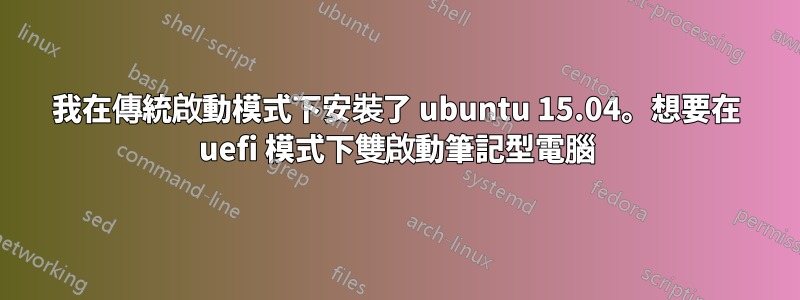 我在傳統啟動模式下安裝了 ubuntu 15.04。想要在 uefi 模式下雙啟動筆記型電腦