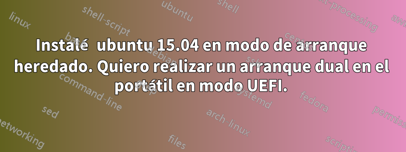 Instalé ubuntu 15.04 en modo de arranque heredado. Quiero realizar un arranque dual en el portátil en modo UEFI.