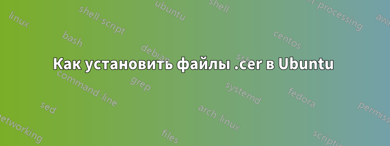 Как установить файлы .cer в Ubuntu