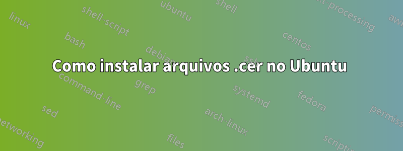 Como instalar arquivos .cer no Ubuntu