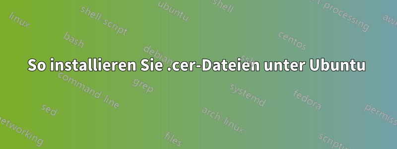 So installieren Sie .cer-Dateien unter Ubuntu