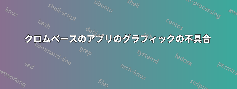 クロムベースのアプリのグラフィックの不具合