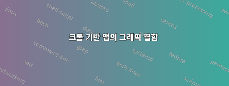 크롬 기반 앱의 그래픽 결함