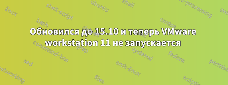 Обновился до 15.10 и теперь VMware workstation 11 не запускается