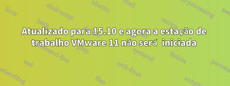 Atualizado para 15.10 e agora a estação de trabalho VMware 11 não será iniciada