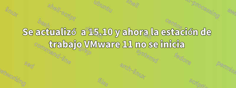 Se actualizó a 15.10 y ahora la estación de trabajo VMware 11 no se inicia