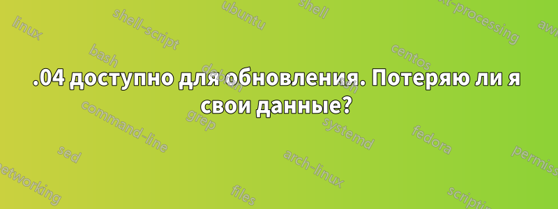 15.04 доступно для обновления. Потеряю ли я свои данные?