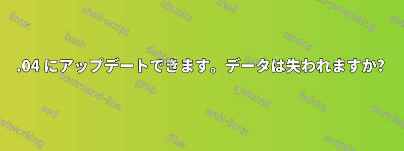 15.04 にアップデートできます。データは失われますか?