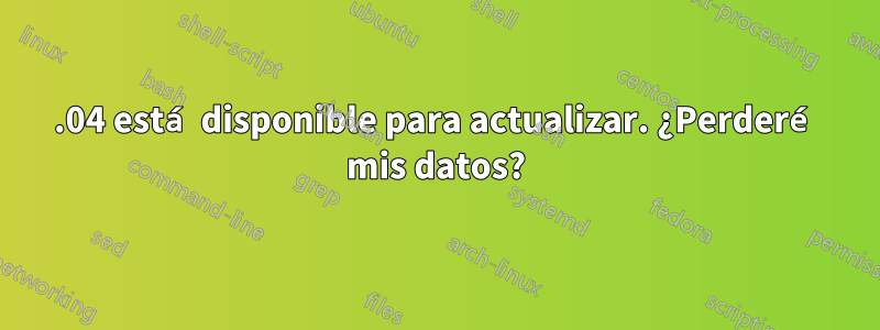 15.04 está disponible para actualizar. ¿Perderé mis datos?