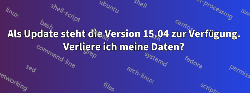 Als Update steht die Version 15.04 zur Verfügung. Verliere ich meine Daten?