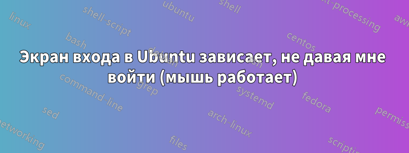 Экран входа в Ubuntu зависает, не давая мне войти (мышь работает)