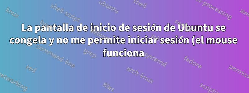 La pantalla de inicio de sesión de Ubuntu se congela y no me permite iniciar sesión (el mouse funciona)