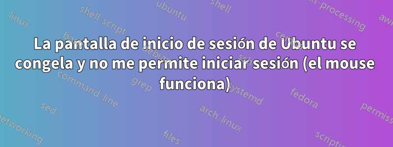 La pantalla de inicio de sesión de Ubuntu se congela y no me permite iniciar sesión (el mouse funciona)