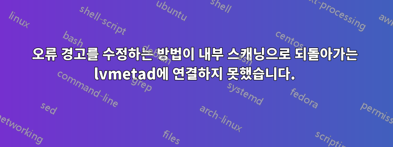 오류 경고를 수정하는 방법이 내부 스캐닝으로 되돌아가는 lvmetad에 연결하지 못했습니다.