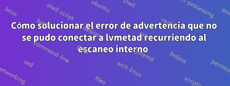 Cómo solucionar el error de advertencia que no se pudo conectar a lvmetad recurriendo al escaneo interno 