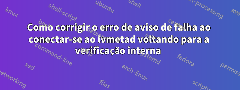 Como corrigir o erro de aviso de falha ao conectar-se ao lvmetad voltando para a verificação interna 