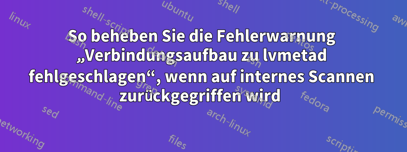 So beheben Sie die Fehlerwarnung „Verbindungsaufbau zu lvmetad fehlgeschlagen“, wenn auf internes Scannen zurückgegriffen wird 