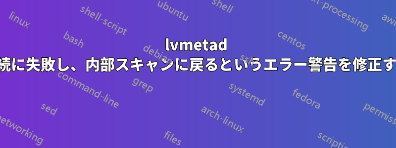 lvmetad への接続に失敗し、内部スキャンに戻るというエラー警告を修正する方法 