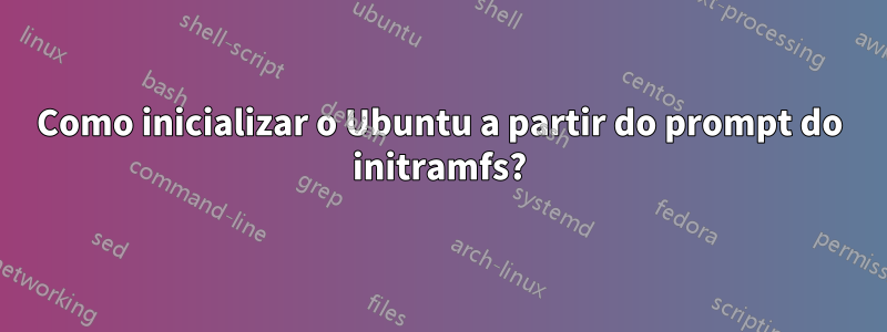 Como inicializar o Ubuntu a partir do prompt do initramfs?