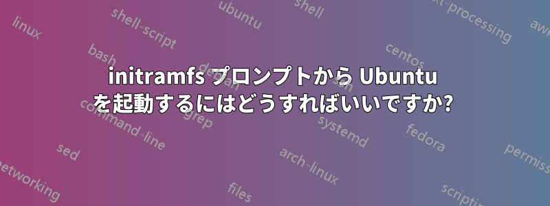 initramfs プロンプトから Ubuntu を起動するにはどうすればいいですか?